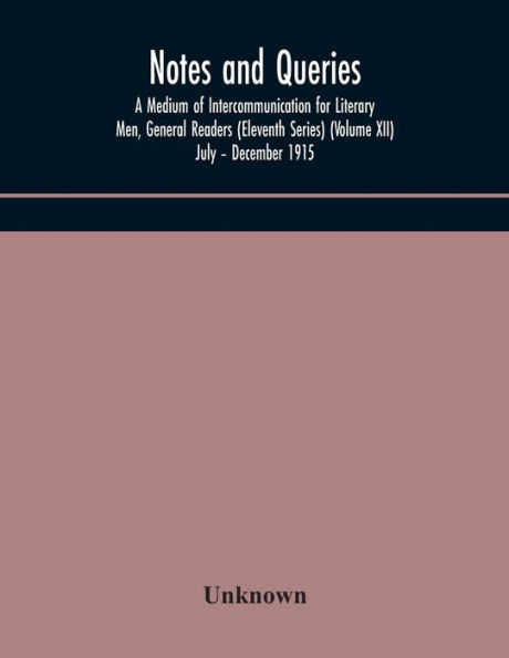 Notes and queries; A Medium of Intercommunication for Literary Men, General Readers (Eleventh Series) (Volume XII) July - December 1915