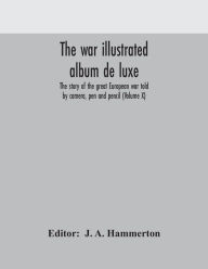 Title: The war illustrated album de luxe; the story of the great European war told by camera, pen and pencil (Volume X), Author: J.A. Hammerton