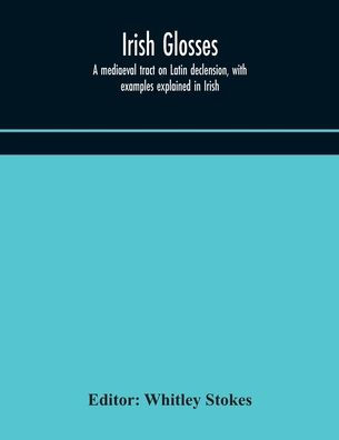 Irish glosses. a mediaeval tract on Latin declension, with examples explained Irish. To which are added the Lorica of Gildas, gloss thereon, and selection glosses from Book Armagh