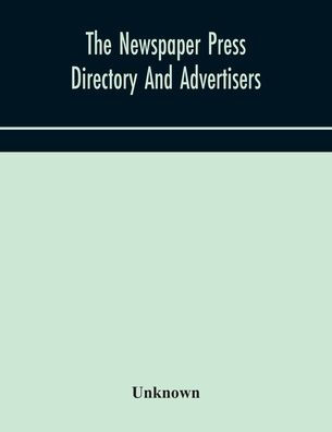 The Newspaper press directory and advertisers' guide Containing Particular of Every Newspaper, Magazine, Review Periodical