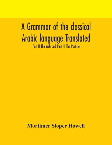 A grammar Of The classical Arabic language Translated and Compiled From Works Most Approved Native or Naturalized Authorities Part II Verb III Particle