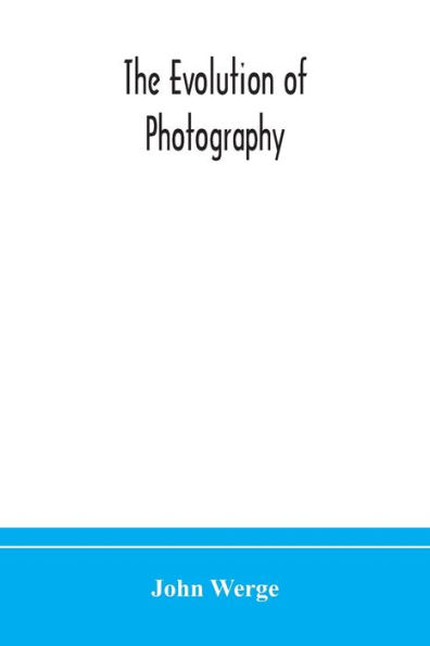 The evolution of photography: with a chronological record discoveries, inventions, etc., contributions to photographic literature, and personal reminiscences extending over forty years