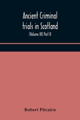 Ancient criminal trials Scotland; (Volume III) Part II.