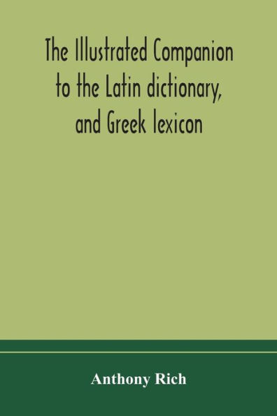 the illustrated companion to Latin dictionary, and Greek lexicon: forming a glossary of all words representing visible objects connected with arts, manufactures, everyday life Greeks Romans