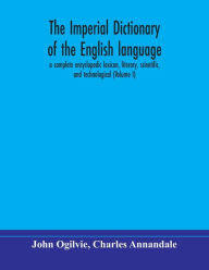 Title: The imperial dictionary of the English language: a complete encyclopedic lexicon, literary, scientific, and technological (Volume I), Author: John Ogilvie