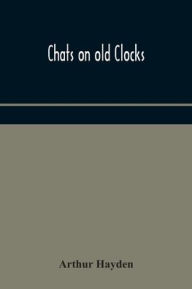 Title: Chats on old clocks, Author: Arthur Hayden