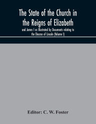 Title: The State of the Church in the Reigns of Elizabeth and James I as Illustrated by Documents relating to the Diocese of Lincoln (Volume I), Author: C. W. Foster
