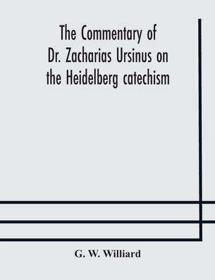 the commentary of Dr. Zacharias Ursinus on Heidelberg catechism