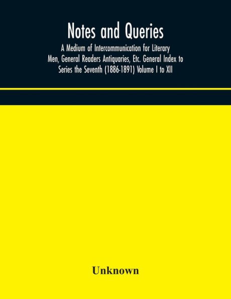 Notes and queries; A Medium of Intercommunication for Literary Men, General Readers Antiquaries, Etc. Index to Series the Seventh (1886-1891) Volume I XII