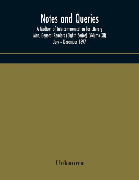 Notes and queries; A Medium of Intercommunication for Literary Men, General Readers (Eighth Series) (Volume XII) July - December 1897