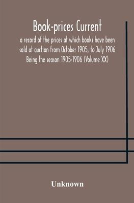 Book-prices current; a record of the prices at which books have been sold auction from October 1905, to July 1906 Being season 1905-1906 (Volume XX)