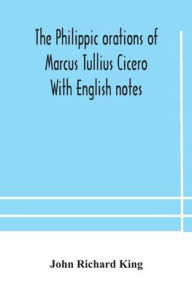 Title: The Philippic orations of Marcus Tullius Cicero With English notes, Author: John Richard King