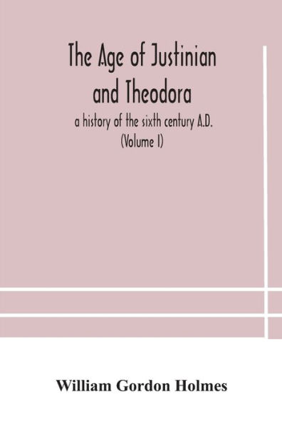 the age of Justinian and Theodora: a history sixth century A.D. (Volume I)