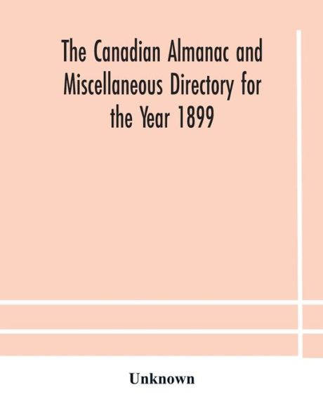 The Canadian almanac And Miscellaneous Directory for Year 1899 Being Third After Leap Containing Full Authentic Commercial, Statistical, Astronomical, Departmental, Ecclesiastical, Educational, Financial, General Information