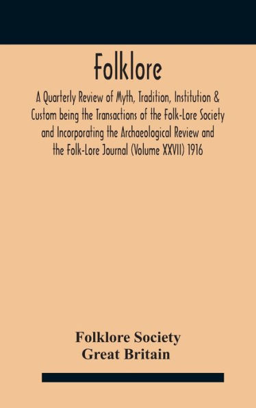 Folklore; A Quarterly Review of Myth, Tradition, Institution & Custom being the Transactions of the Folk-Lore Society and Incorporating the Archaeological Review and the Folk-Lore Journal (Volume XXVII) 1916