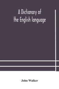 Title: A dictionary of the English language, answering at once the purposes of rhyming, spelling and pronouncing, on a plan not hitherto attempted, Author: John Walker