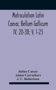 Title: Matriculation Latin Caesar, Bellum Gallicum Iv, 20-38; V, 1-23, Author: Julius Caesar