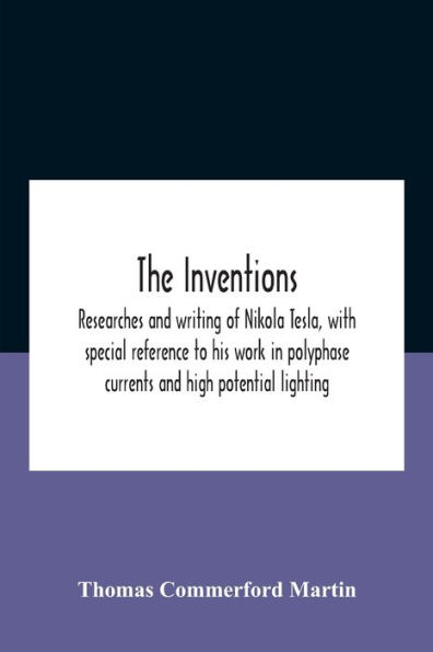 The Inventions: Researches And Writing Of Nikola Tesla, With Special Reference To His Work Polyphase Currents High Potential Lighting