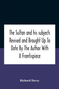 Title: The Sultan And His Subjects Revised And Brought Up To Date By The Author With A Frontispiece, Author: Richard Davey