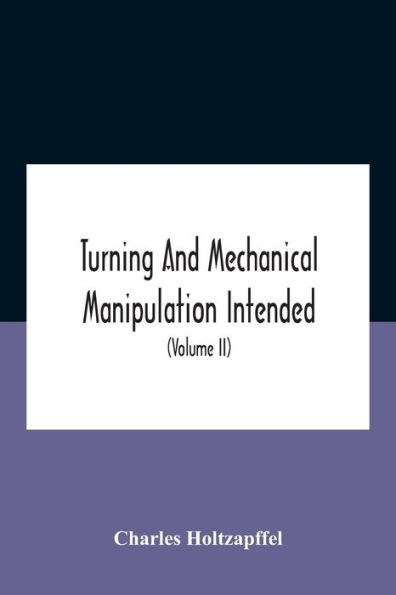 Turning And Mechanical Manipulation Intended As A Work Of General Reference Practical Instruction On The Lathe, Various Pursuits Followed By Amateurs (Volume Ii) Principles Construction, Action, Application Cutting Too