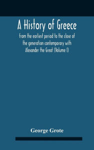 Title: A History Of Greece: From The Earliest Period To The Close Of The Generation Contemporary With Alexander The Great (Volume I), Author: George Grote