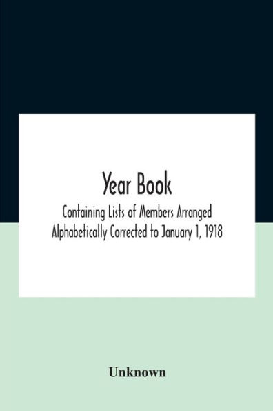 Year Book; Containing Lists Of Members Arranged Alphabetically Corrected To January 1, 1918