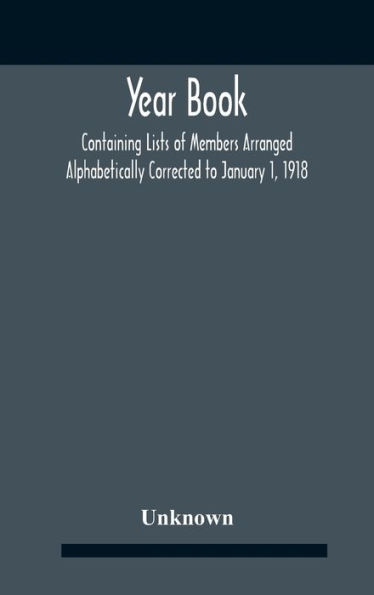 Year Book; Containing Lists Of Members Arranged Alphabetically Corrected To January 1, 1918
