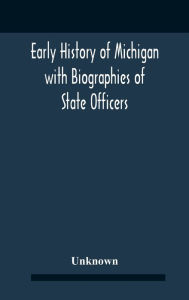 Title: Early History Of Michigan With Biographies Of State Officers. Members Of Congress Judges And Legislators., Author: Unknown