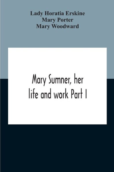 Mary Sumner, Her Life And Work Part I Memoir Of Mrs. Sumner Ii.-A Short History The Mothers' Union Compiled From Manuscript Society