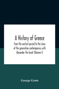 Title: A History Of Greece: From The Earliest Period To The Close Of The Generation Contemporary With Alexander The Great (Volume I), Author: George Grote