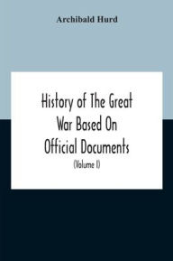 Title: History Of The Great War Based On Official Documents By Direction Of The Historical Section Of The Committee Of Imperial Defence The Merchant Navy (Volume I), Author: Archibald Hurd
