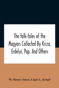 Title: The Folk-Tales Of The Magyars Collected By Kriza, Erdelyi, Pap, And Others, Author: W. Henry Jones