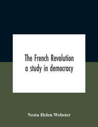 Title: The French Revolution: A Study In Democracy, Author: Nesta Helen Webster