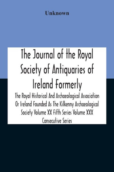 The Journal Of Royal Society Antiquaries Ireland Formerly Historical And Archaeological Association Or Founded As Kilkenny Volume Xx Fifth Series Xxx Consecutive