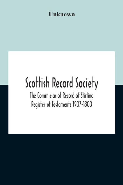 Scottish Record Society; The Commissariot Of Stirling Register Testaments 1907-1800