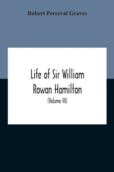 Life Of Sir William Rowan Hamilton, Andrews Professor Astronomy The University Dublin, And Royal Astronomer Ireland Etc Including Selections From His Poems, Correspondence, Miscellaneous Writings (Volume Iii)