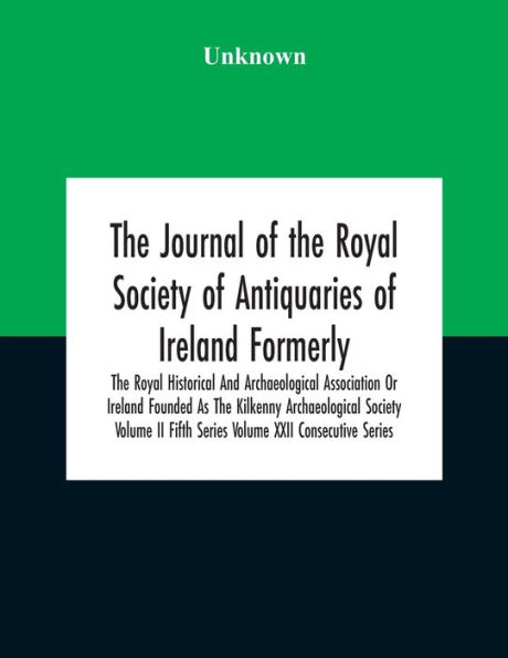 The Journal Of Royal Society Antiquaries Ireland Formerly Historical And Archaeological Association Or Founded As Kilkenny Volume Ii Fifth Series Xxii Consecutive