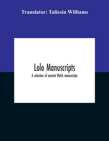 Lolo Manuscripts. A Selection Of Ancient Welsh Manuscripts, Prose And Verse, From The Collection Made By Late Edward Williams, Iolo Morganwg, For Purpose Forming Continuation Myfyrian Archaeology; Subsequently Proposed As Materi