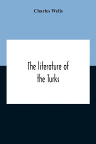 Title: The Literature Of The Turks. A Turkish Chrestomathy Consisting Of Extracts In Turkish From The Best Turkish Authors (Historians, Novelists, Dramatists) With Interlinear And Free Translations In English, Biographical And Grammatical Notes And Facsimiles Of, Author: Charles Wells