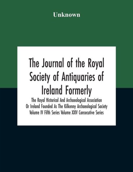 The Journal Of Royal Society Antiquaries Ireland Formerly Historical And Archaeological Association Or Founded As Kilkenny Volume Iv Fifth Series Xxiv Consecutive