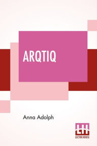 Title: Arqtiq: A Study Of The Marvels At The North Pole, Author: Anna Adolph