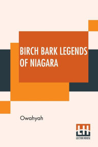 Title: Birch Bark Legends Of Niagara: Founded On Traditions Among The Iroquois, Or Six Nations. A Story Of The Lunar-Bow; (Which Brilliantly Adorns Niagara Falls By Moonlight), Or, Origin Of The Totem Of The Wolf, Author: Owahyah