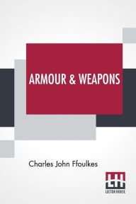 Title: Armour & Weapons: With A Preface By Viscount Dillon, V.P.S.A., Author: Charles John Ffoulkes