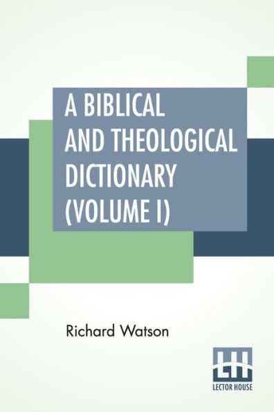 A Biblical And Theological Dictionary (Volume I): In Two Volumes, Vol. I. (A - I). Explanatory Of The History, Manners, And Customs Of The Jews, And Neighbouring Nations. With An Account Of The Most Remarkable Places And Persons Mentioned In Sacred Scri