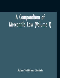 Title: A Compendium Of Mercantile Law (Volume I), Author: John William Smith