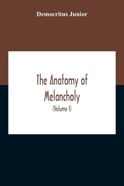 The Anatomy Of Melancholy: What It Is, With All The Kinds, Causes, Symptomes, Prognostics, And Several Cures Of It. In Three Partitions, With Their Several Sections, Members, And Subsections, Philosophically, Medicinally, Historically Opened And Cut Up (