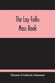 Title: The Lay Folks Mass Book; Or, The Manner Of Hearing Mass, With Rubrics And Devotions For The People, In Four Texts, And Offices In English According To The Use Of York, From Manuscripts Of The Xth To The Xvth Century With Appendix, Notes And Glossary, Author: Thomas Frederick Simmons