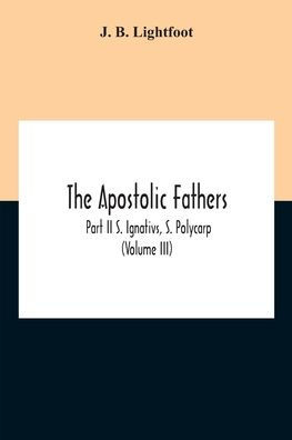 The Apostolic Fathers; Part Ii S. Ignativs, S. Polycarp (Volume III)