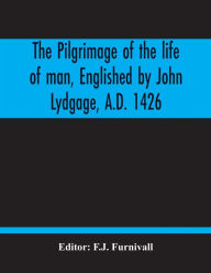 Title: The Pilgrimage Of The Life Of Man, Englished By John Lydgage, A.D. 1426, From The French Of Guillaume De Deguileville, A.D. 1330, 1355., Author: F.J. Furnivall