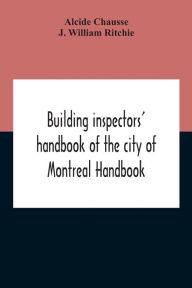 Title: Building Inspectors' Handbook Of The City Of Montreal Handbook Of The City Of Montreal Containing The Buildings By-Laws And Ordinances, Plumbing And Sani-Taty By-Laws Rules And Regulations, Drainage, And Sewerage Laws Engineers Rules And Regulations, And, Author: Alcide Chausse